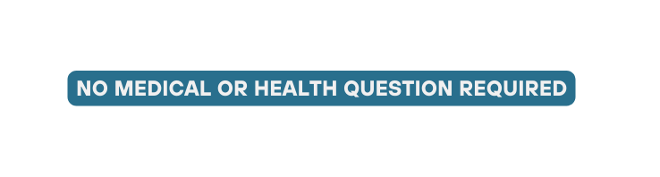 NO MEDICAL OR HEALTH QUESTION REQUIRED