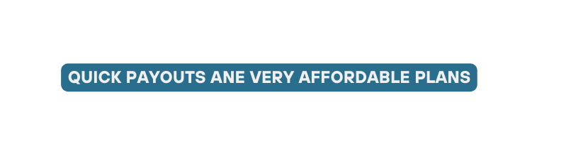 QUICK PAYOUTS ANE VERY AFFORDABLE PLANS